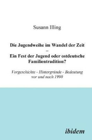 Cover of Die Jugendweihe im Wandel der Zeit - Ein Fest der Jugend oder ostdeutsche Familientradition?. Vorgeschichte - Hintergr nde - Bedeutung vor und nach 1990