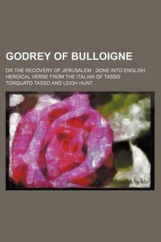 Cover of Godrey of Bulloigne; Or the Recovery of Jerusalem Done Into English Heroical Verse from the Italian of Tasso