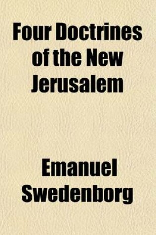 Cover of Four Doctrines of the New Jerusalem; I. Concerning the Lord. II. Concerning the Sacred Scripture. III. Concerning a Life According to the Precepts of the Decalogue. IV. Concerning Faith. from the Latin of Emanuel Swedenborg