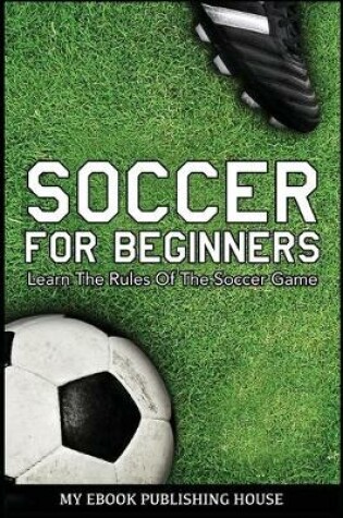 Cover of Soccer for Beginners - Learn The Rules Of The Soccer Game