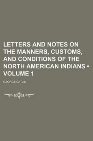 Cover of Letters and Notes on the Manners, Customs, and Conditions of the North American Indians (Volume 1)