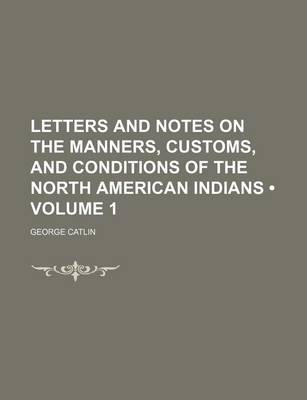 Book cover for Letters and Notes on the Manners, Customs, and Conditions of the North American Indians (Volume 1)