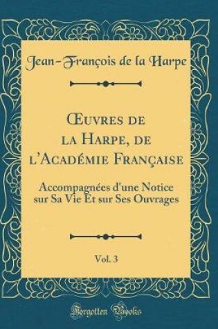 Cover of uvres de la Harpe, de l'Académie Française, Vol. 3: Accompagnées d'une Notice sur Sa Vie Et sur Ses Ouvrages (Classic Reprint)
