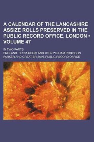 Cover of A Calendar of the Lancashire Assize Rolls Preserved in the Public Record Office, London (Volume 47); In Two Parts