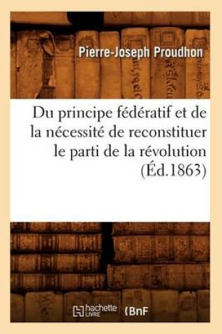 Cover of Du Principe Federatif Et de la Necessite de Reconstituer Le Parti de la Revolution (Ed.1863)