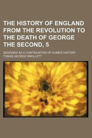 Cover of The History of England from the Revolution to the Death of George the Second, 5; Designed as a Continuation of Hume's History