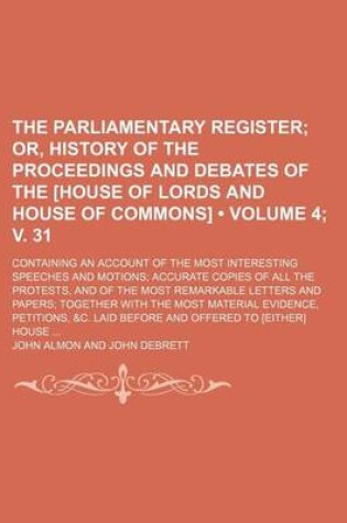 Cover of The Parliamentary Register (Volume 4; V. 31); Or, History of the Proceedings and Debates of the [House of Lords and House of Commons]. Containing an Account of the Most Interesting Speeches and Motions Accurate Copies of All the Protests, and of the Most