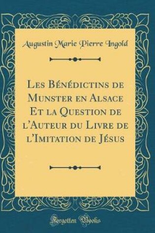 Cover of Les Benedictins de Munster En Alsace Et La Question de l'Auteur Du Livre de l'Imitation de Jesus (Classic Reprint)