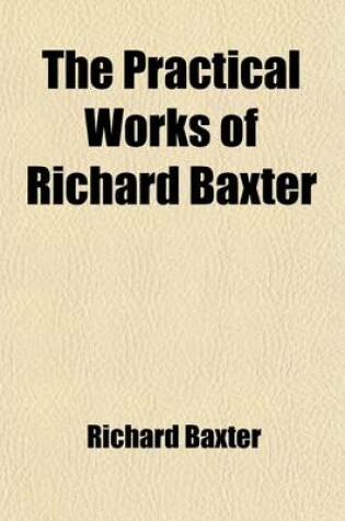 Cover of The Practical Works of Richard Baxter (Volume 1); With a Life of the Author and a Critical Examination of His Writings by William Orme