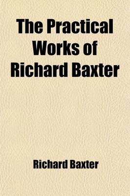 Book cover for The Practical Works of Richard Baxter (Volume 1); With a Life of the Author and a Critical Examination of His Writings by William Orme