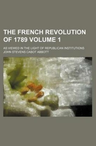 Cover of The French Revolution of 1789 Volume 1; As Viewed in the Light of Republican Institutions