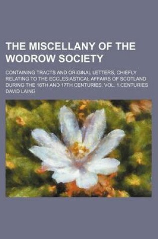 Cover of The Miscellany of the Wodrow Society; Containing Tracts and Original Letters, Chiefly Relating to the Ecclesiastical Affairs of Scotland During the 16th and 17th Centuries. Vol. 1.Centuries