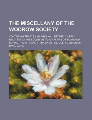 Book cover for The Miscellany of the Wodrow Society; Containing Tracts and Original Letters, Chiefly Relating to the Ecclesiastical Affairs of Scotland During the 16th and 17th Centuries. Vol. 1.Centuries