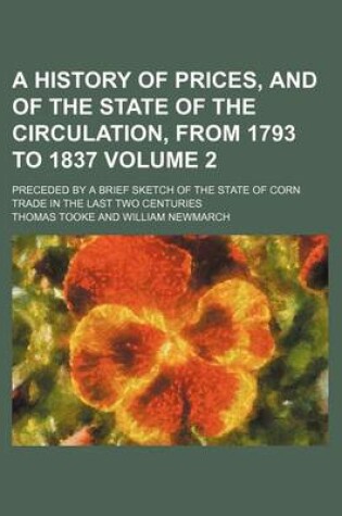 Cover of A History of Prices, and of the State of the Circulation, from 1793 to 1837 Volume 2; Preceded by a Brief Sketch of the State of Corn Trade in the Last Two Centuries