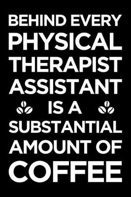 Book cover for Behind Every Physical Therapist Assistant Is a Substantial Amount of Coffee