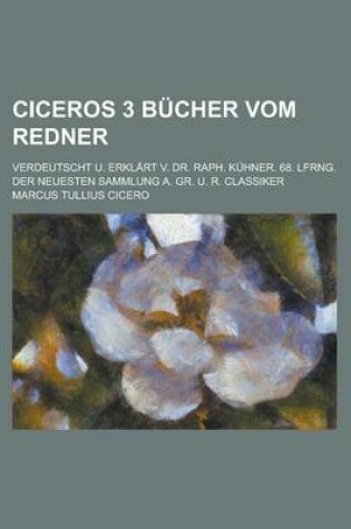 Cover of Ciceros 3 Bucher Vom Redner; Verdeutscht U. Erklart V. Dr. Raph. Kuhner. 68. Lfrng. Der Neuesten Sammlung A. Gr. U. R. Classiker