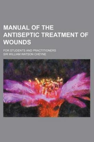 Cover of Manual of the Antiseptic Treatment of Wounds; For Students and Practitioners