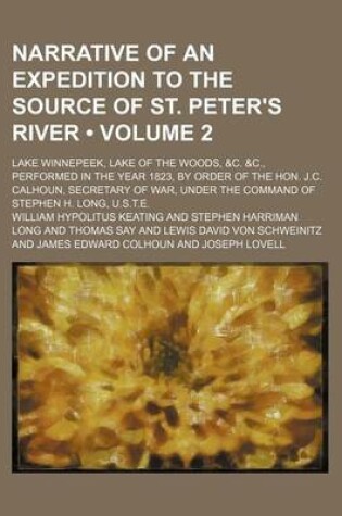 Cover of Narrative of an Expedition to the Source of St. Peter's River (Volume 2); Lake Winnepeek, Lake of the Woods, &C. &C., Performed in the Year 1823, by Order of the Hon. J.C. Calhoun, Secretary of War, Under the Command of Stephen H. Long, U.S.T.E.