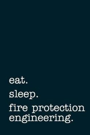 Cover of Eat. Sleep. Fire Protection Engineering. - Lined Notebook