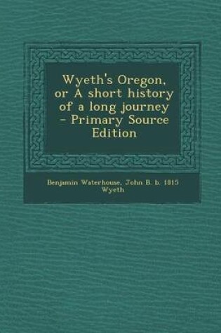 Cover of Wyeth's Oregon, or a Short History of a Long Journey - Primary Source Edition