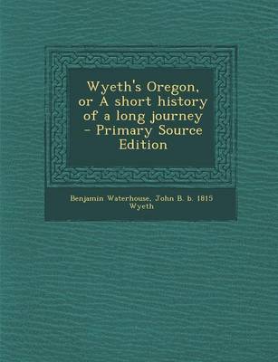 Book cover for Wyeth's Oregon, or a Short History of a Long Journey - Primary Source Edition