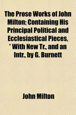 Cover of The Prose Works of John Milton; Containing His Principal Political and Ecclesiastical Pieces, * with New Tr., and an Intr., by G. Burnett