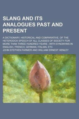 Cover of Slang and Its Analogues Past and Present; A Dictionary, Historical and Comparative, of the Heterodox Speech of All Classes of Society for More Than Th