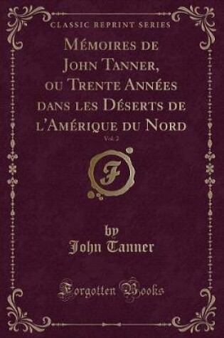 Cover of Mémoires de John Tanner, Ou Trente Années Dans Les Déserts de l'Amérique Du Nord, Vol. 2 (Classic Reprint)