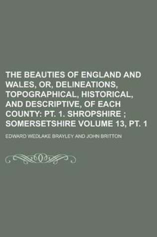 Cover of The Beauties of England and Wales, Or, Delineations, Topographical, Historical, and Descriptive, of Each County Volume 13, PT. 1