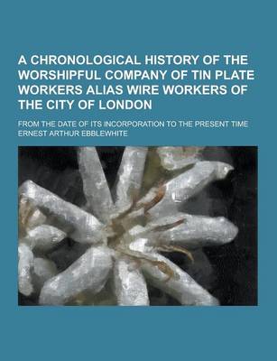 Book cover for A Chronological History of the Worshipful Company of Tin Plate Workers Alias Wire Workers of the City of London; From the Date of Its Incorporation