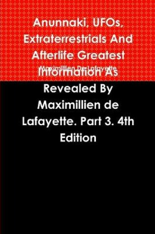 Cover of Anunnaki, UFOs, Extraterrestrials And Afterlife Greatest Information As Revealed By Maximillien de Lafayette. Part 3. 4th Edition