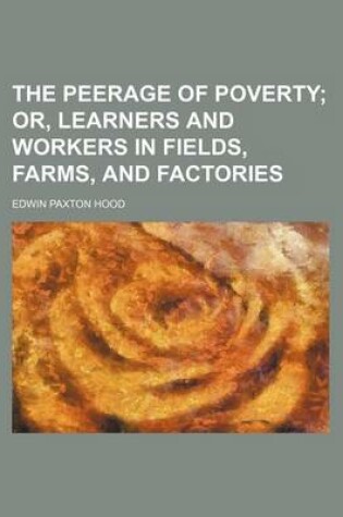 Cover of The Peerage of Poverty; Or, Learners and Workers in Fields, Farms, and Factories