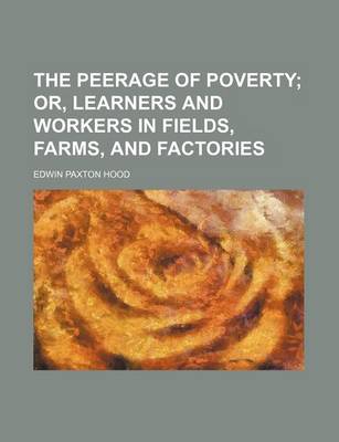 Book cover for The Peerage of Poverty; Or, Learners and Workers in Fields, Farms, and Factories