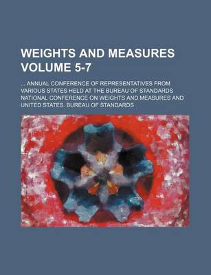 Book cover for Weights and Measures Volume 5-7; Annual Conference of Representatives from Various States Held at the Bureau of Standards