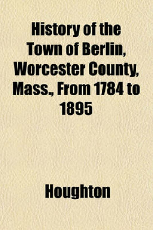 Cover of History of the Town of Berlin, Worcester County, Mass., from 1784 to 1895
