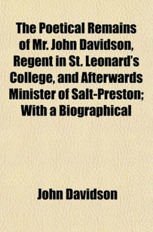 Cover of The Poetical Remains of Mr. John Davidson, Regent in St. Leonard's College, and Afterwards Minister of Salt-Preston; With a Biographical