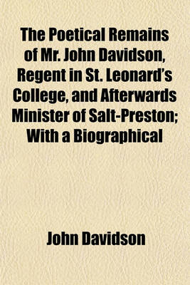 Book cover for The Poetical Remains of Mr. John Davidson, Regent in St. Leonard's College, and Afterwards Minister of Salt-Preston; With a Biographical