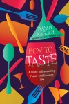 How to Taste : A Guide to Discovering Flavor and Savoring Life