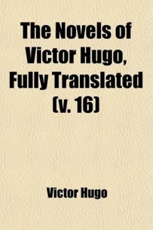 Cover of The Novels of Victor Hugo, Fully Translated (Volume 16); Les Miserables I. Fantine, Tr. Bywilliam Walton. 2v. II. Cosette, Tr. by J.C.Beckwith. 2v. III. Marius, Tr.by Jules Gray. 2v. IV. the Idyl of the Rue Plumet and the Epic of the Rue Saint-Denis, Tr. by Ed