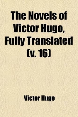 Book cover for The Novels of Victor Hugo, Fully Translated (Volume 16); Les Miserables I. Fantine, Tr. Bywilliam Walton. 2v. II. Cosette, Tr. by J.C.Beckwith. 2v. III. Marius, Tr.by Jules Gray. 2v. IV. the Idyl of the Rue Plumet and the Epic of the Rue Saint-Denis, Tr. by Ed