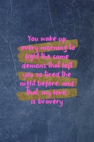 Cover of You Wake Up Every Morning To Fight The Same Demons That Left You So Tired The Night Before, And That, My Love, Is Bravery