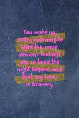 Book cover for You Wake Up Every Morning To Fight The Same Demons That Left You So Tired The Night Before, And That, My Love, Is Bravery