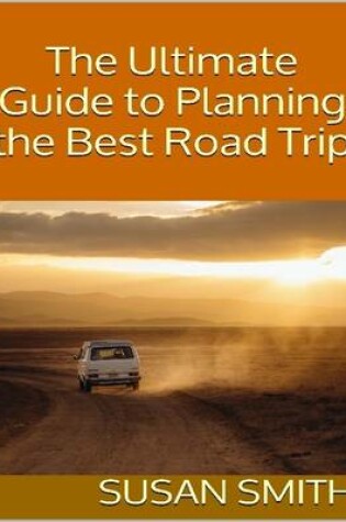 Cover of The Ultimate Guide to Planning the Best Road Trip