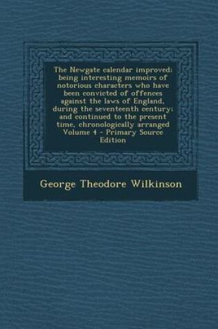 Cover of The Newgate Calendar Improved; Being Interesting Memoirs of Notorious Characters Who Have Been Convicted of Offences Against the Laws of England, During the Seventeenth Century; And Continued to the Present Time, Chronologically Arranged Volume 4