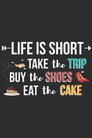 Cover of Life Is Short Take The Trip Buy The Shoes Eat The Cake