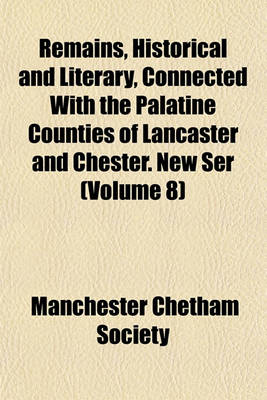 Book cover for Remains, Historical and Literary, Connected with the Palatine Counties of Lancaster and Chester. New Ser (Volume 8)