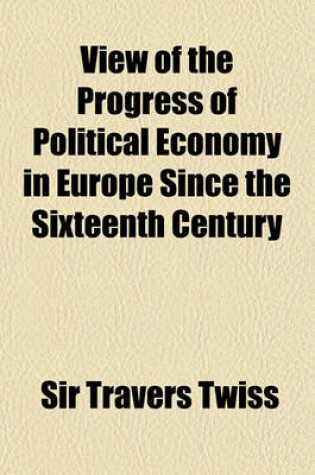 Cover of View of the Progress of Political Economy in Europe Since the Sixteenth Century; A Course of Lectures Delivered Before the University of Oxford in Michaelmas Term, 1846, and Lent Term, 1847