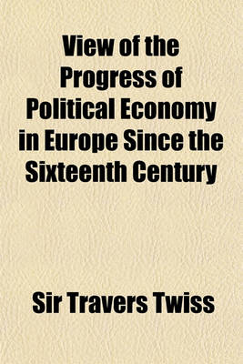 Book cover for View of the Progress of Political Economy in Europe Since the Sixteenth Century; A Course of Lectures Delivered Before the University of Oxford in Michaelmas Term, 1846, and Lent Term, 1847