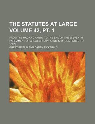 Book cover for The Statutes at Large Volume 42, PT. 1; From the Magna Charta, to the End of the Eleventh Parliament of Great Britain, Anno 1761 [Continued to 1807]