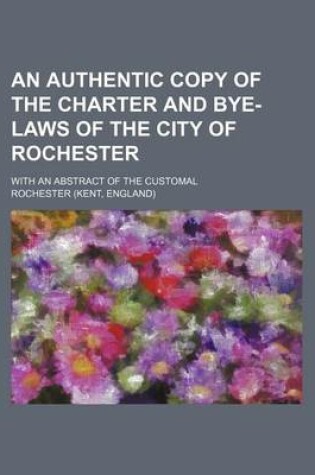 Cover of An Authentic Copy of the Charter and Bye-Laws of the City of Rochester; With an Abstract of the Customal